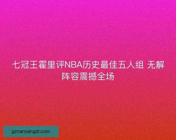 七冠王霍里评NBA历史最佳五人组 无解阵容震撼全场
