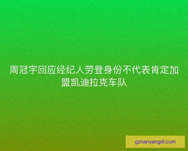 周冠宇回应经纪人劳登身份不代表肯定加盟凯迪拉克车队