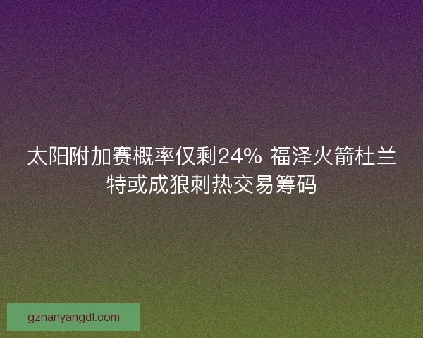 太阳附加赛概率仅剩24% 福泽火箭杜兰特或成狼刺热交易筹码