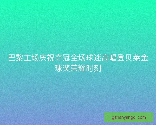 巴黎主场庆祝夺冠全场球迷高唱登贝莱金球奖荣耀时刻