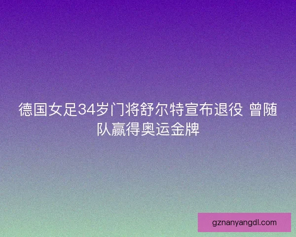 德国女足34岁门将舒尔特宣布退役 曾随队赢得奥运金牌