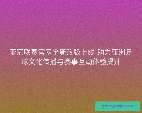 亚冠联赛官网全新改版上线 助力亚洲足球文化传播与赛事互动体验提升