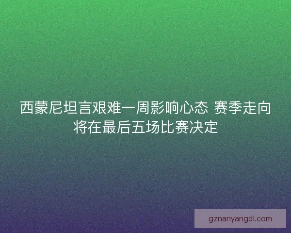 西蒙尼坦言艰难一周影响心态 赛季走向将在最后五场比赛决定