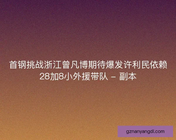 首钢挑战浙江曾凡博期待爆发许利民依赖28加8小外援带队 - 副本