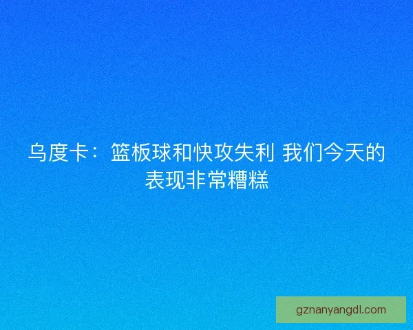 乌度卡：篮板球和快攻失利 我们今天的表现非常糟糕