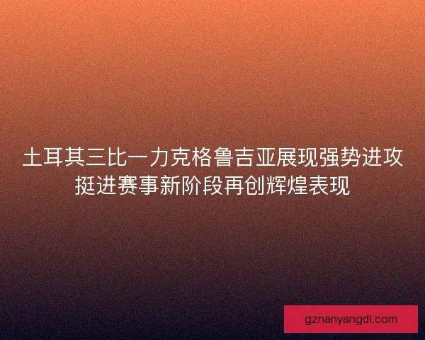 土耳其三比一力克格鲁吉亚展现强势进攻挺进赛事新阶段再创辉煌表现
