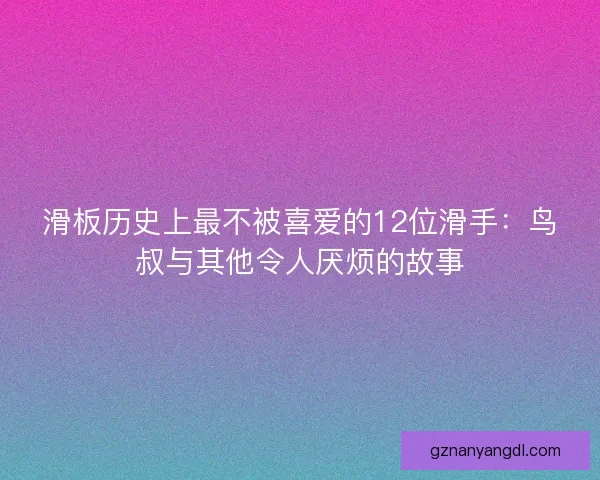 滑板历史上最不被喜爱的12位滑手：鸟叔与其他令人厌烦的故事