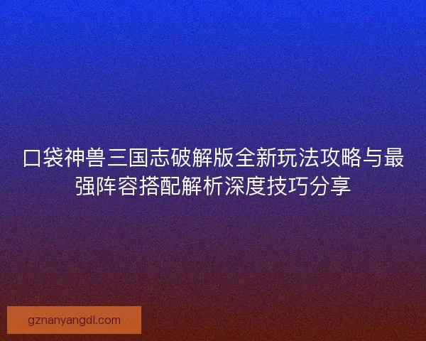 口袋神兽三国志破解版全新玩法攻略与最强阵容搭配解析深度技巧分享