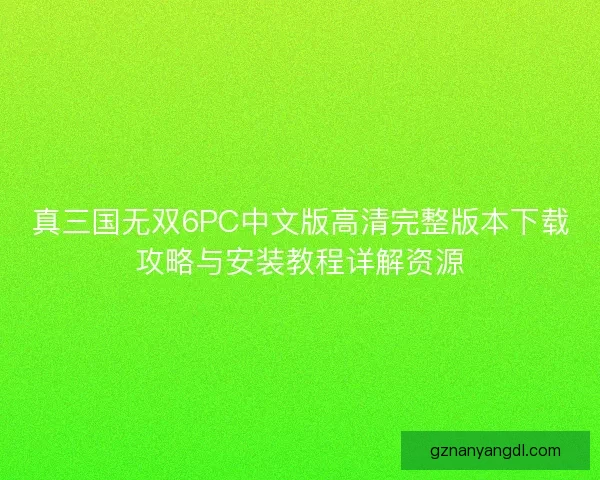 真三国无双6PC中文版高清完整版本下载攻略与安装教程详解资源