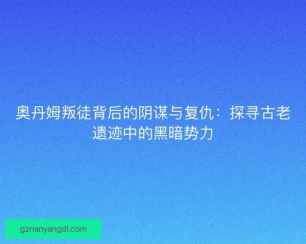 奥丹姆叛徒背后的阴谋与复仇：探寻古老遗迹中的黑暗势力