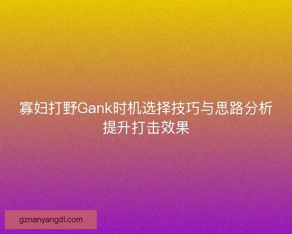 寡妇打野Gank时机选择技巧与思路分析提升打击效果