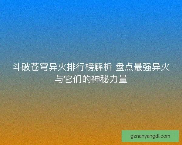 斗破苍穹异火排行榜解析 盘点最强异火与它们的神秘力量