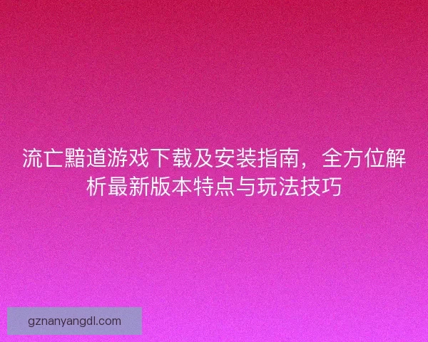 流亡黯道游戏下载及安装指南，全方位解析最新版本特点与玩法技巧
