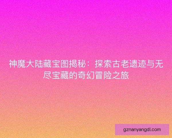 神魔大陆藏宝图揭秘：探索古老遗迹与无尽宝藏的奇幻冒险之旅