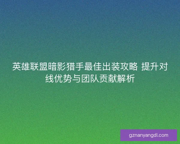 英雄联盟暗影猎手最佳出装攻略 提升对线优势与团队贡献解析