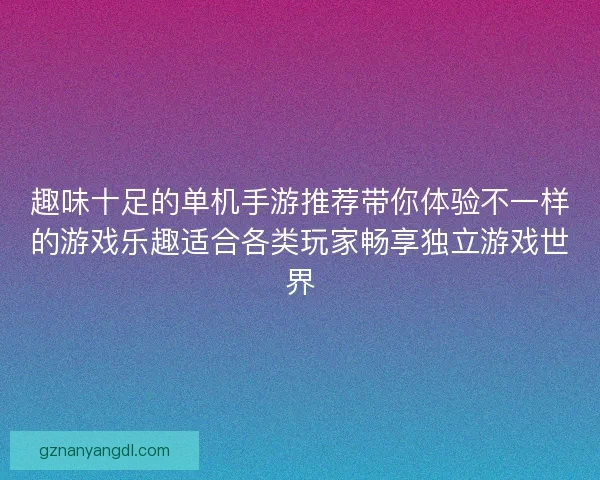 趣味十足的单机手游推荐带你体验不一样的游戏乐趣适合各类玩家畅享独立游戏世界