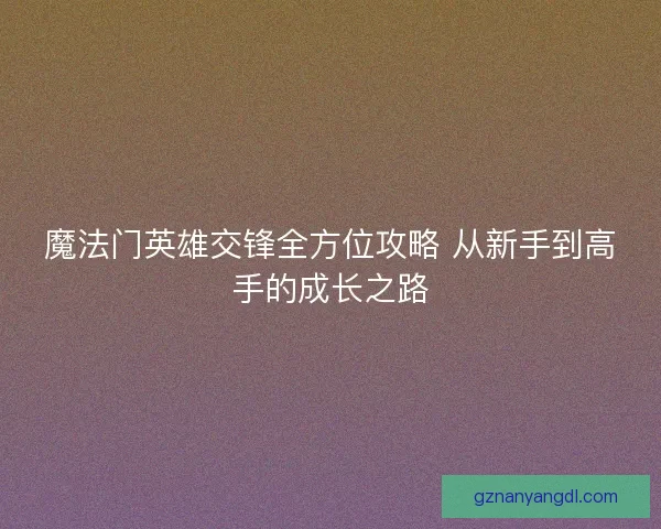 魔法门英雄交锋全方位攻略 从新手到高手的成长之路