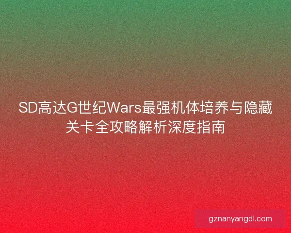 SD高达G世纪Wars最强机体培养与隐藏关卡全攻略解析深度指南 SD高达G世纪Wars最强机体培养与隐藏关卡全攻略解析深度指南