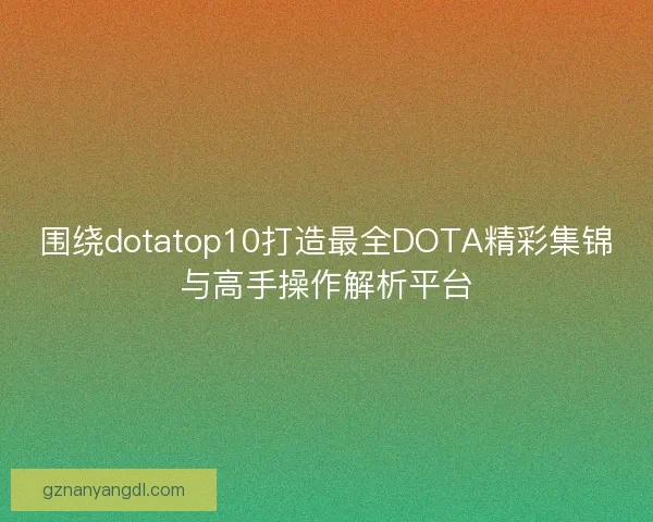 围绕dotatop10打造最全DOTA精彩集锦与高手操作解析平台