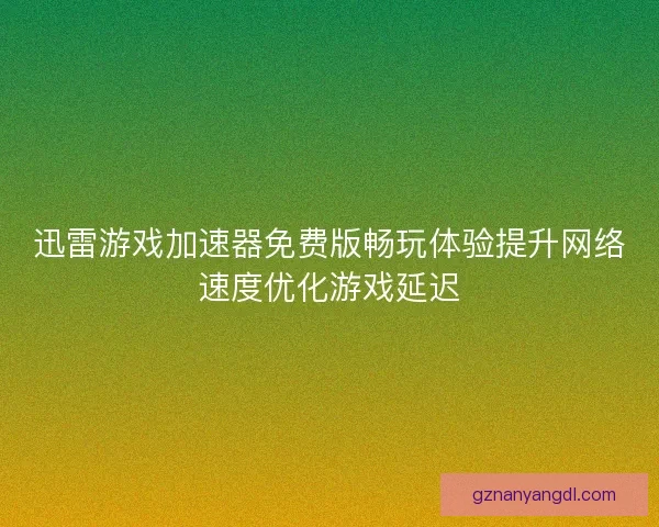 迅雷游戏加速器免费版畅玩体验提升网络速度优化游戏延迟 迅雷游戏加速器免费版畅玩体验提升网络速度优化游戏延迟