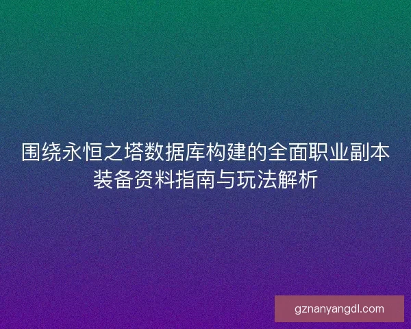 围绕永恒之塔数据库构建的全面职业副本装备资料指南与玩法解析 围绕永恒之塔数据库构建的全面职业副本装备资料指南与玩法解析