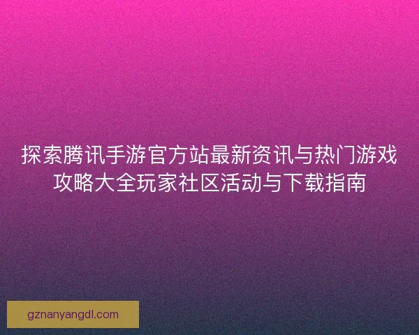 探索腾讯手游官方站最新资讯与热门游戏攻略大全玩家社区活动与下载指南