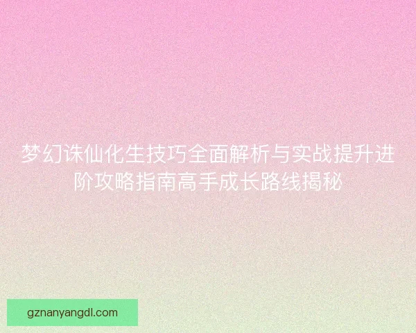 梦幻诛仙化生技巧全面解析与实战提升进阶攻略指南高手成长路线揭秘