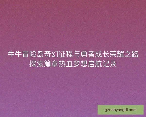 牛牛冒险岛奇幻征程与勇者成长荣耀之路探索篇章热血梦想启航记录 牛牛冒险岛奇幻征程与勇者成长荣耀之路探索篇章热血梦想启航记录