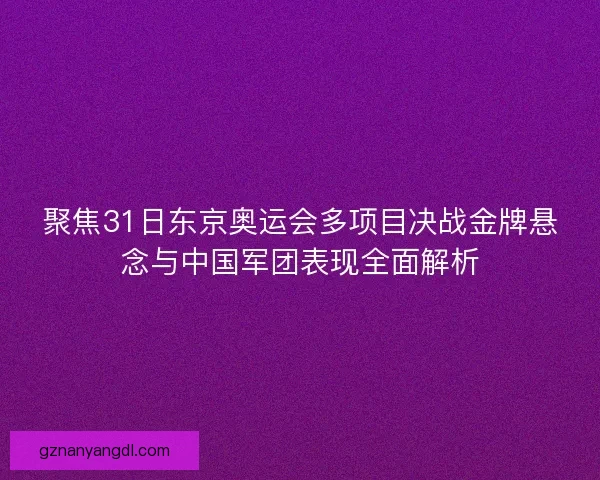 聚焦31日东京奥运会多项目决战金牌悬念与中国军团表现全面解析