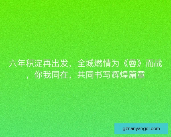 六年积淀再出发,全城燃情为《蓉》而战,你我同在,共同书写辉煌篇章 六年积淀再出发,全城燃情为《蓉》而战,你我同在,共同书写辉煌篇章