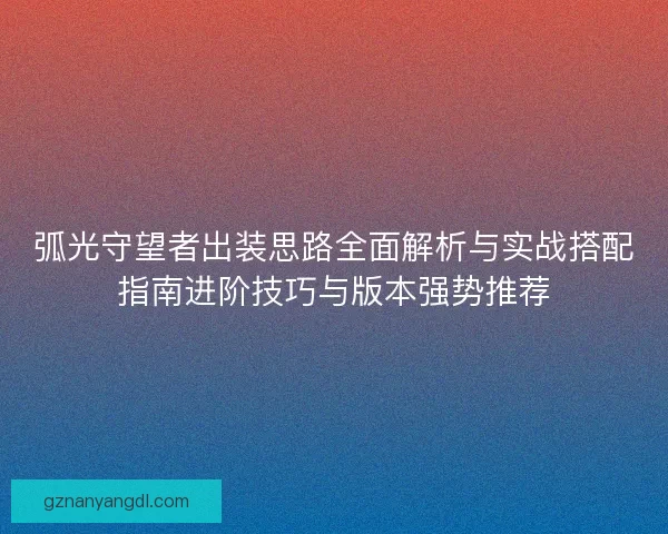 弧光守望者出装思路全面解析与实战搭配指南进阶技巧与版本强势推荐 弧光守望者出装思路全面解析与实战搭配指南进阶技巧与版本强势推荐
