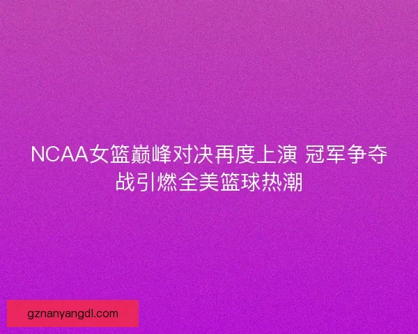 NCAA女篮巅峰对决再度上演 冠军争夺战引燃全美篮球热潮