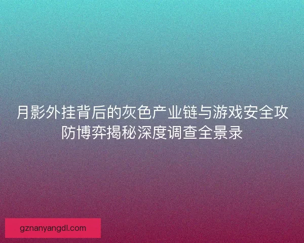 月影外挂背后的灰色产业链与游戏安全攻防博弈揭秘深度调查全景录