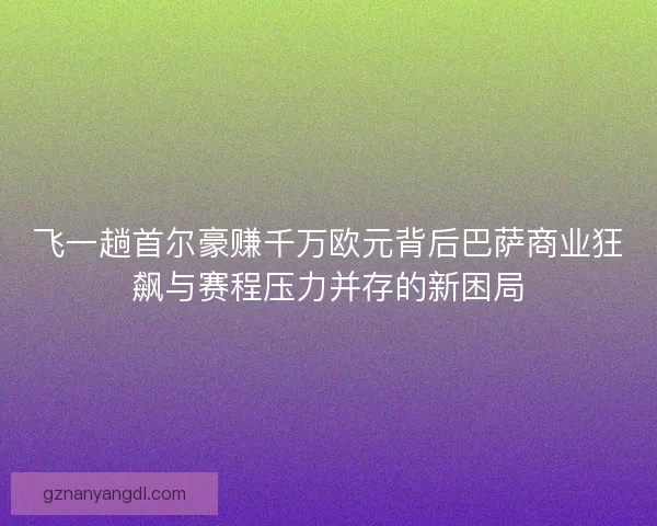 飞一趟首尔豪赚千万欧元背后巴萨商业狂飙与赛程压力并存的新困局