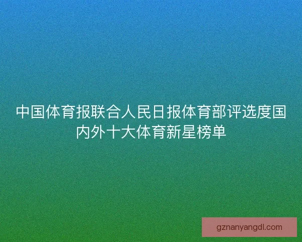 中国体育报联合人民日报体育部评选度国内外十大体育新星榜单 中国体育报联合人民日报体育部评选度国内外十大体育新星榜单