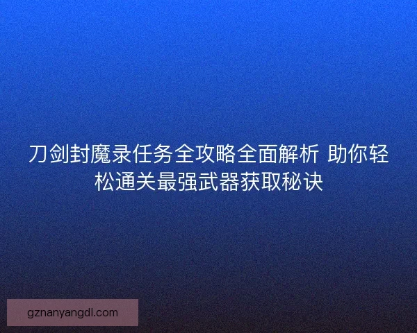 刀剑封魔录任务全攻略全面解析 助你轻松通关最强武器获取秘诀 刀剑封魔录任务全攻略全面解析 助你轻松通关最强武器获取秘诀