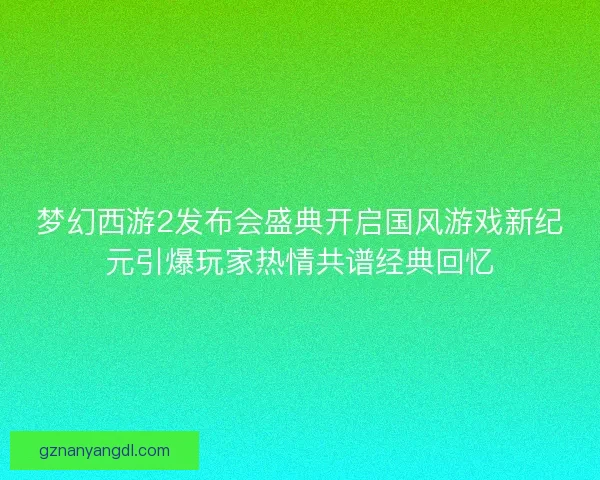 梦幻西游2发布会盛典开启国风游戏新纪元引爆玩家热情共谱经典回忆 梦幻西游2发布会盛典开启国风游戏新纪元引爆玩家热情共谱经典回忆