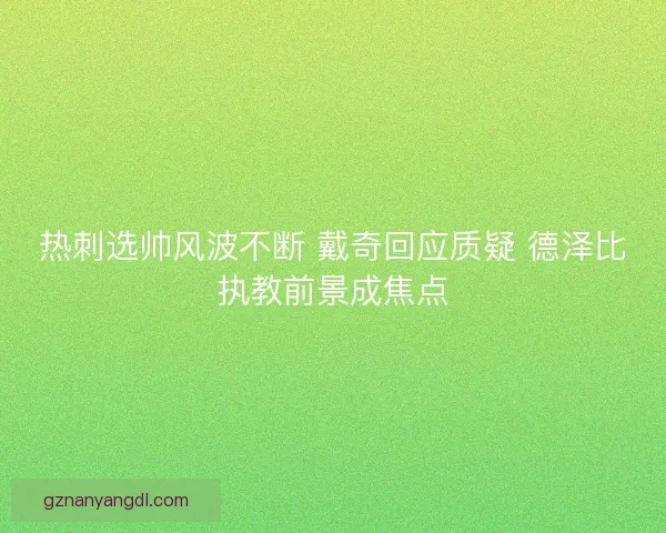 热刺选帅风波不断 戴奇回应质疑 德泽比执教前景成焦点 热刺选帅风波不断 戴奇回应质疑 德泽比执教前景成焦点