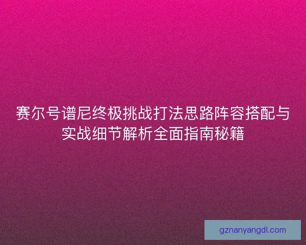 赛尔号谱尼终极挑战打法思路阵容搭配与实战细节解析全面指南秘籍 赛尔号谱尼终极挑战打法思路阵容搭配与实战细节解析全面指南秘籍