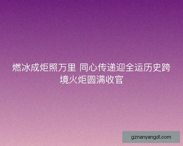 燃冰成炬照万里 同心传递迎全运历史跨境火炬圆满收官 燃冰成炬照万里 同心传递迎全运历史跨境火炬圆满收官