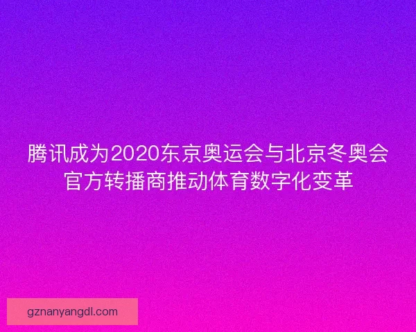 腾讯成为2020东京奥运会与北京冬奥会官方转播商推动体育数字化变革 腾讯成为2020东京奥运会与北京冬奥会官方转播商推动体育数字化变革