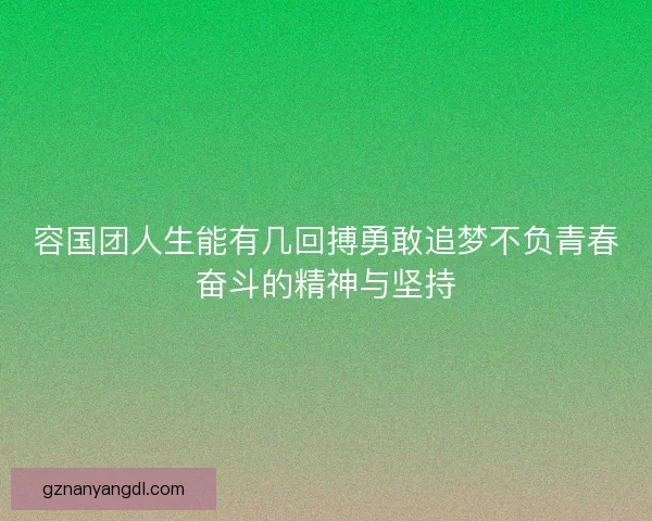 容国团人生能有几回搏勇敢追梦不负青春奋斗的精神与坚持 容国团人生能有几回搏勇敢追梦不负青春奋斗的精神与坚持