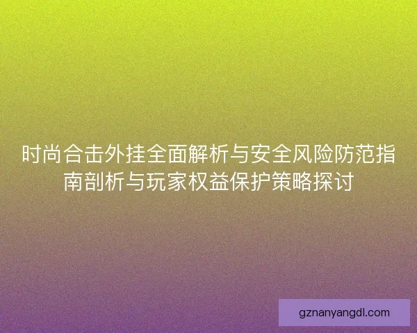 时尚合击外挂全面解析与安全风险防范指南剖析与玩家权益保护策略探讨