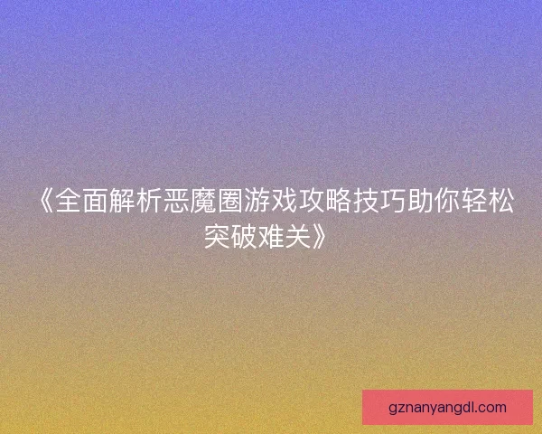 《全面解析恶魔圈游戏攻略技巧助你轻松突破难关》