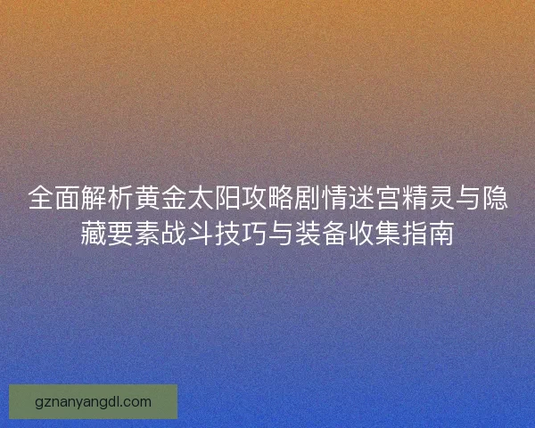 全面解析黄金太阳攻略剧情迷宫精灵与隐藏要素战斗技巧与装备收集指南 全面解析黄金太阳攻略剧情迷宫精灵与隐藏要素战斗技巧与装备收集指南