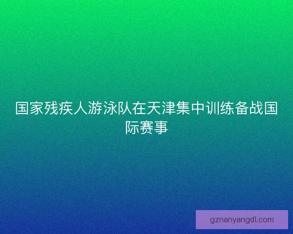 国家残疾人游泳队在天津集中训练备战国际赛事 国家残疾人游泳队在天津集中训练备战国际赛事
