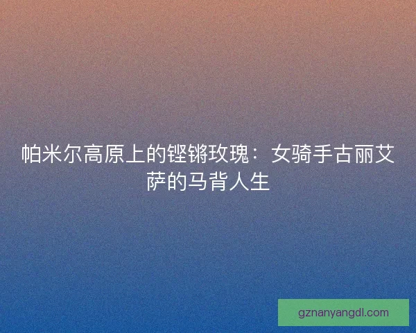 帕米尔高原上的铿锵玫瑰：女骑手古丽艾萨的马背人生