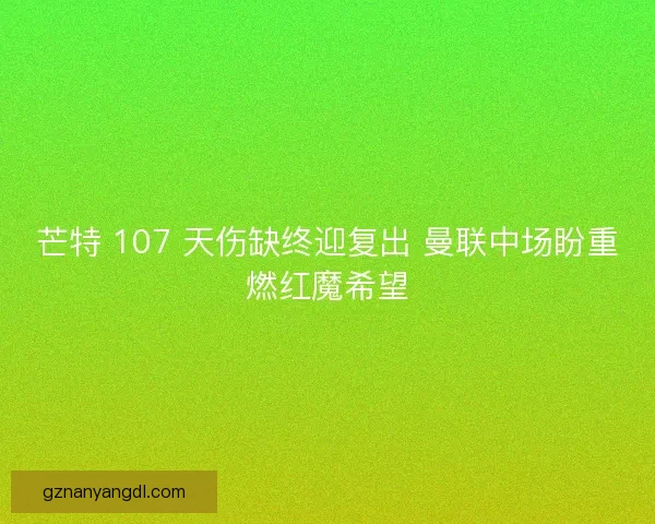 芒特 107 天伤缺终迎复出 曼联中场盼重燃红魔希望