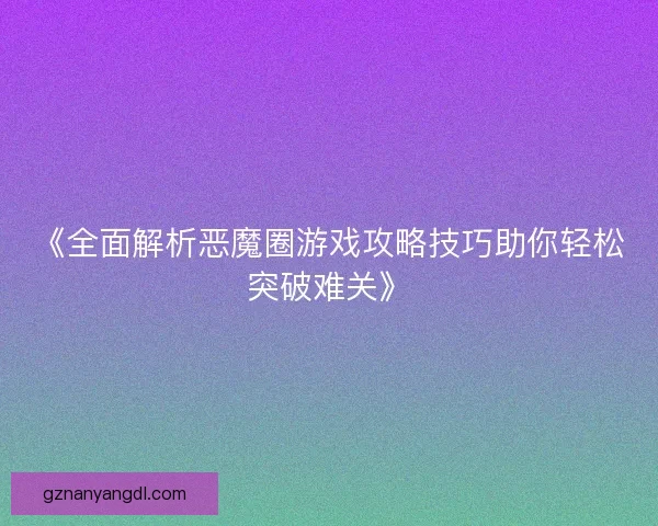 《全面解析恶魔圈游戏攻略技巧助你轻松突破难关》