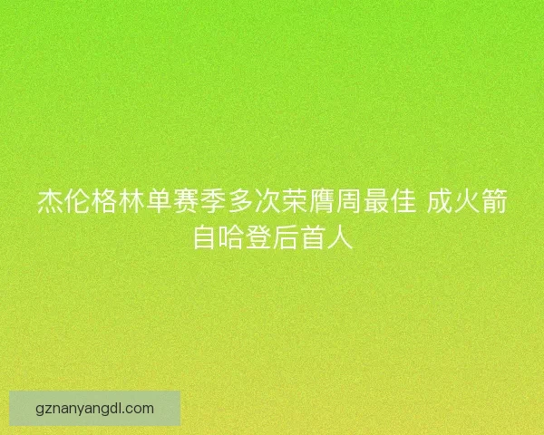 杰伦格林单赛季多次荣膺周最佳 成火箭自哈登后首人